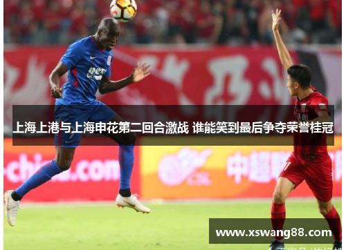 上海上港与上海申花第二回合激战 谁能笑到最后争夺荣誉桂冠