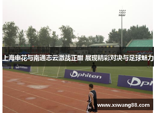 上海申花与南通志云激战正酣 展现精彩对决与足球魅力