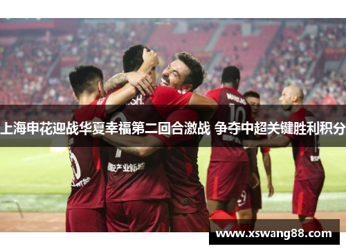 上海申花迎战华夏幸福第二回合激战 争夺中超关键胜利积分