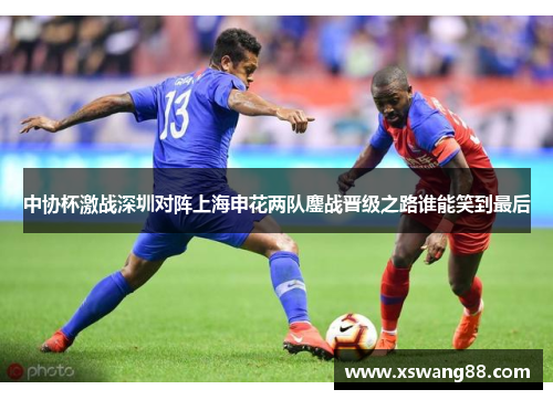 中协杯激战深圳对阵上海申花两队鏖战晋级之路谁能笑到最后